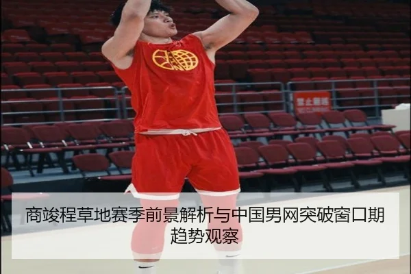 商竣程草地赛季前景解析与中国男网突破窗口期趋势观察
