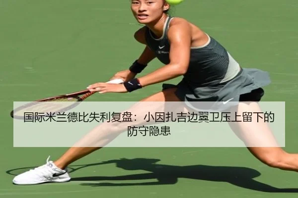 国际米兰德比失利复盘：小因扎吉边翼卫压上留下的防守隐患