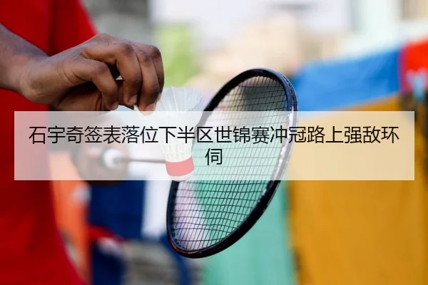 石宇奇签表落位下半区世锦赛冲冠路上强敌环伺